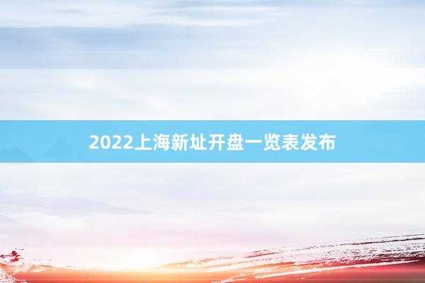 2022上海新址开盘一览表发布