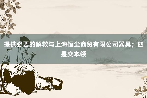 提供必要的解救与上海恒尘商贸有限公司器具；四是交本领